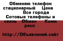 Обменяю телефон стационарный. › Цена ­ 1 500 - Все города Сотовые телефоны и связь » Обмен   . Коми респ.